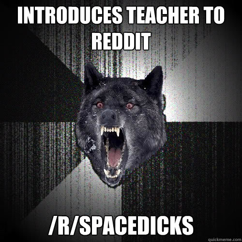 Introduces teacher to reddit /r/Spacedicks  insanitywolf