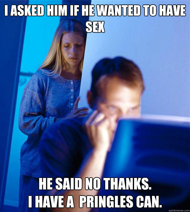 I asked him if he wanted to have sex He said no thanks.  
I have a  Pringles can. Caption 3 goes here  Redditors Wife