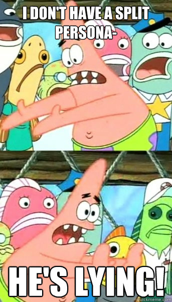 i don't have a split persona- HE'S LYING!  Push it somewhere else Patrick