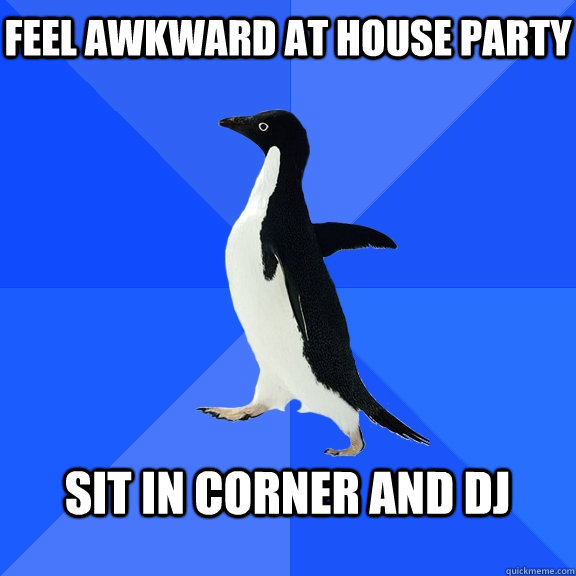 feel awkward at house party  sit in corner and dj   Socially Awkward Penguin