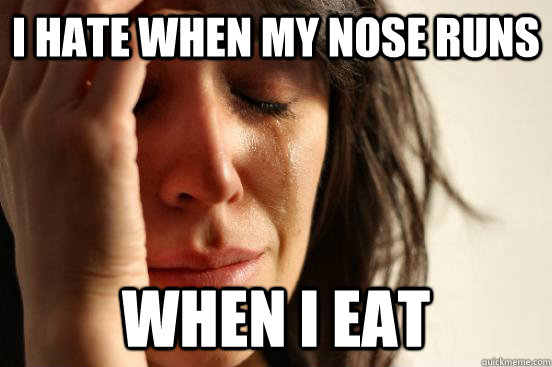 I hate when my nose runs when I eat  First World Problems