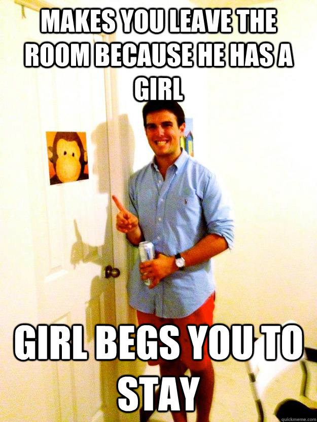 Makes You leave the room because he has a girl Girl begs you to stay  