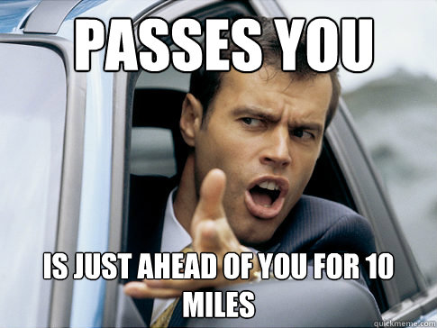 Passes you Is just ahead of you for 10 miles  Asshole driver
