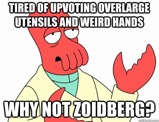 Tired of upvoting overlarge utensils and weird hands why not Zoidberg?  Why Not Zoidberg
