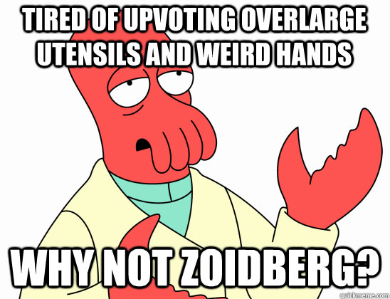 Tired of upvoting overlarge utensils and weird hands why not Zoidberg?  