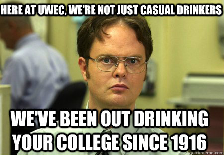 Here at UWEC, we're not just casual drinkers We've been out drinking your college since 1916  Schrute