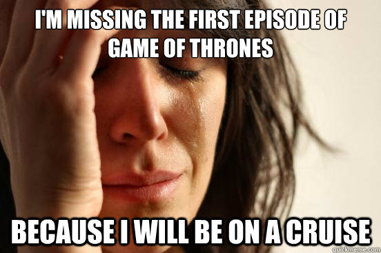 I'm missing the first episode of Game of Thrones Because i will be on a cruise  First World Problems