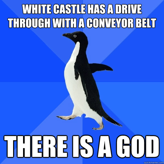 White castle has a drive through with a conveyor belt There is a god  Socially Awkward Penguin