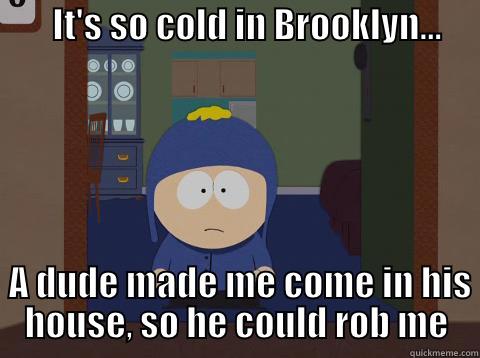 It's soooo cold...  -        IT'S SO COLD IN BROOKLYN...                                                              A DUDE MADE ME COME IN HIS HOUSE, SO HE COULD ROB ME Craig would be so happy