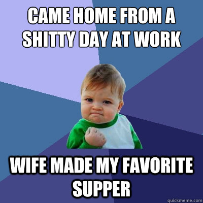 Came home from a shitty day at work Wife made my favorite supper  Success Kid