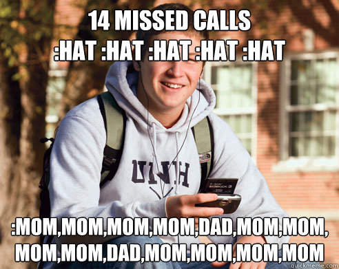 14 missed calls 
:hat :hat :hat :hat :hat
 :mom,mom,mom,mom,dad,mom,mom,mom,mom,dad,mom,mom,mom,mom  College Freshman