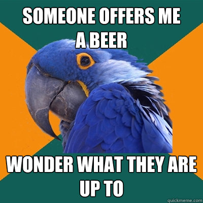 someone offers me       a beer Wonder what they are up to  Paranoid Parrot