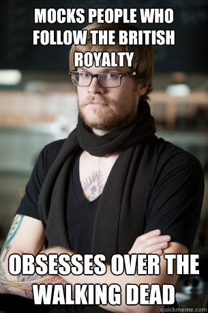 Mocks people who follow the British royalty obsesses over The Walking Dead  Hipster Barista