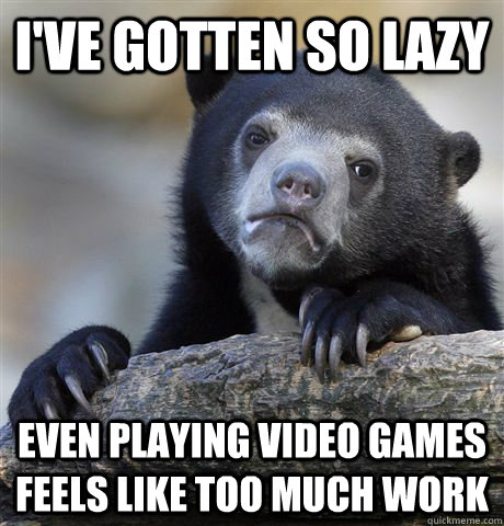 I've gotten so lazy Even playing video games feels like too much work  Confession Bear