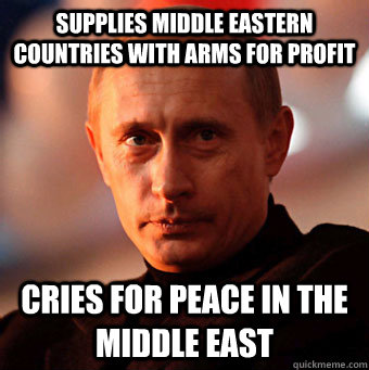 Supplies middle eastern countries with arms for profit cries for peace in the middle east - Supplies middle eastern countries with arms for profit cries for peace in the middle east  Scumbag Vladimir Putin