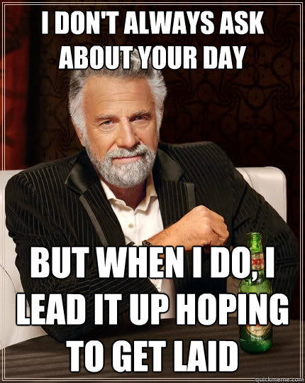 i don't always ask about your day but when i do, i lead it up hoping to get laid  The Most Interesting Man In The World