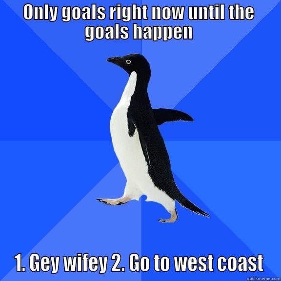 for the record penguin - ONLY GOALS RIGHT NOW UNTIL THE GOALS HAPPEN 1. GEY WIFEY 2. GO TO WEST COAST Socially Awkward Penguin