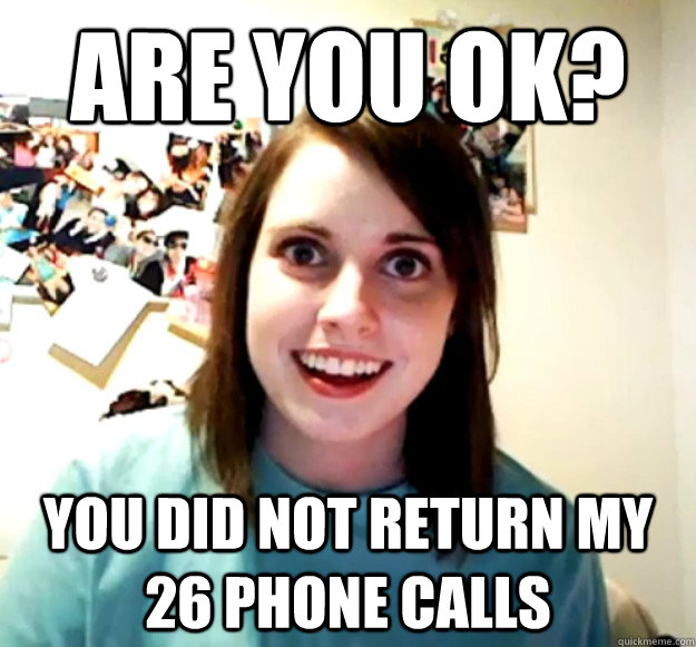 are you ok? you did not return my 26 phone calls  Overly Attached Girlfriend