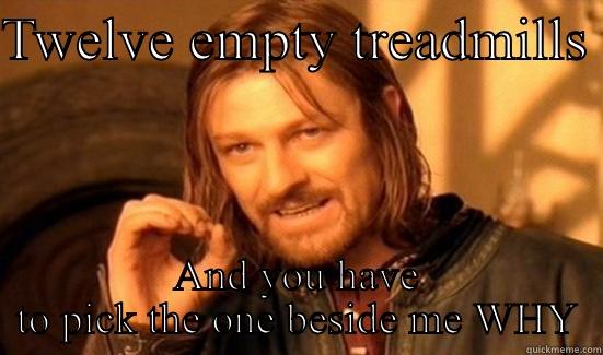 TWELVE EMPTY TREADMILLS  AND YOU HAVE TO PICK THE ONE BESIDE ME WHY Boromir