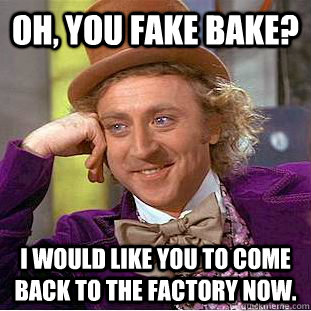 Oh, you fake bake? I would like you to come back to the factory now.  Condescending Wonka