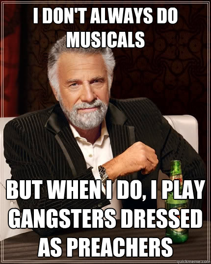 I don't always do Musicals But when I do, I play gangsters dressed as preachers  The Most Interesting Man In The World