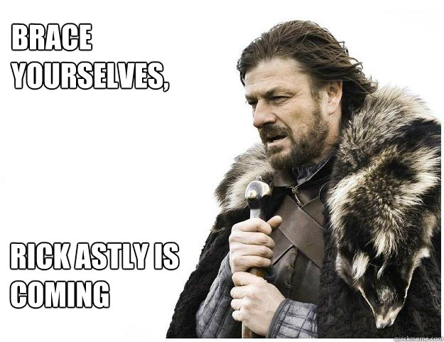 Brace yourselves,
 Rick Astly is coming  Imminent Ned