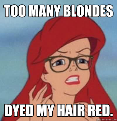 Too many blondes dyed my hair red.  Hipster Ariel