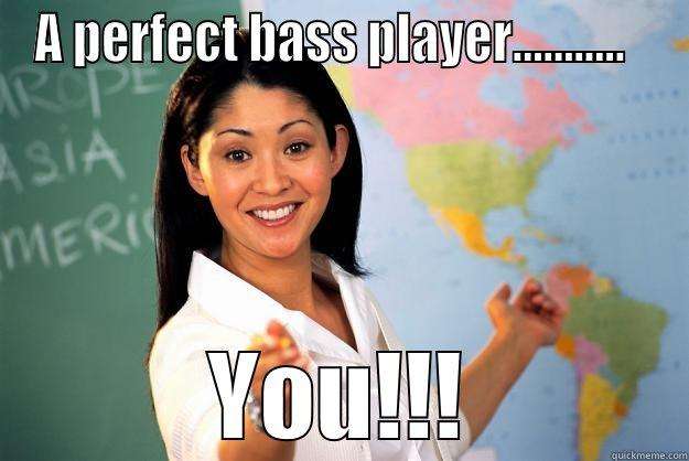 A PERFECT BASS PLAYER...........   YOU!!! Unhelpful High School Teacher