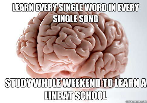 learn every single word in every single song study whole weekend to learn a line at school  Scumbag Brain