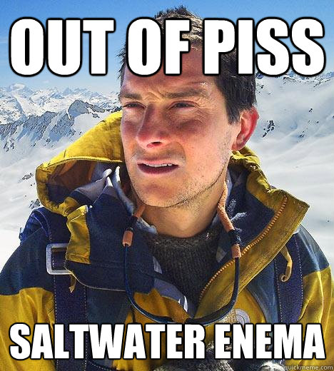 out of piss saltwater enema  Bear Grylls