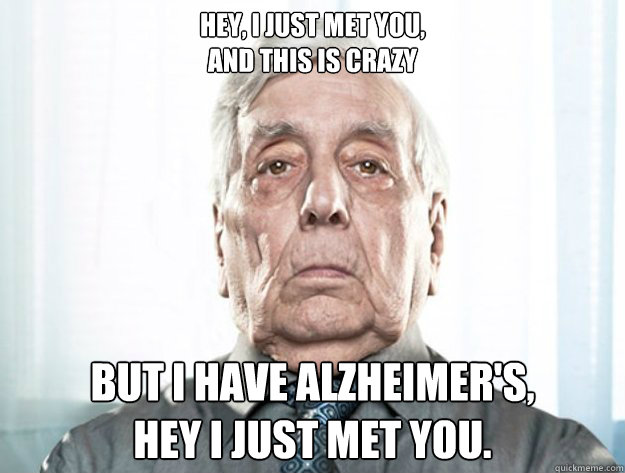 Hey, I just met you,
and this is crazy But I have alzheimer's,
Hey I just met you. - Hey, I just met you,
and this is crazy But I have alzheimer's,
Hey I just met you.  Alzheimer old man