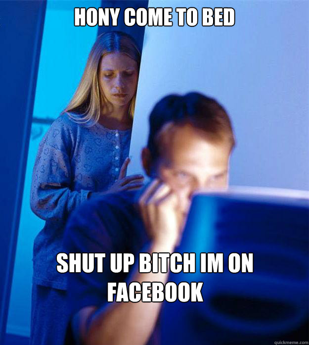 hony come to bed shut up bitch im on facebook  Redditors Wife