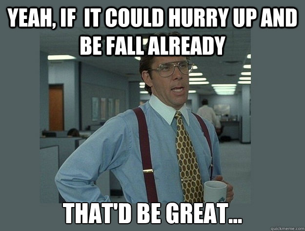 Yeah, if  it could hurry up and be fall already That'd be great... - Yeah, if  it could hurry up and be fall already That'd be great...  Office Space Lumbergh