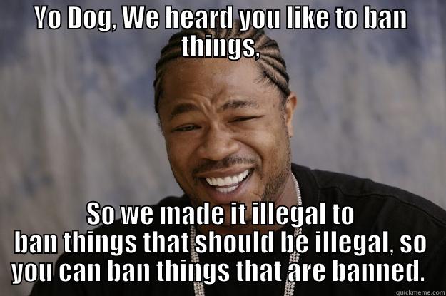 YO DOG, WE HEARD YOU LIKE TO BAN THINGS, SO WE MADE IT ILLEGAL TO BAN THINGS THAT SHOULD BE ILLEGAL, SO YOU CAN BAN THINGS THAT ARE BANNED.  Xzibit meme