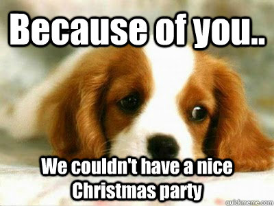 Because of you.. We couldn't have a nice Christmas party  Sad Puppy