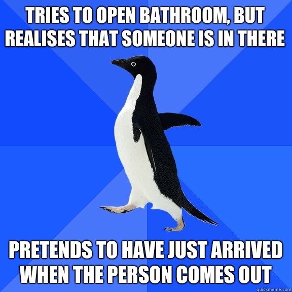 Tries to open bathroom, but realises that someone is in there Pretends to have just arrived when the person comes out  Socially Awkward Penguin
