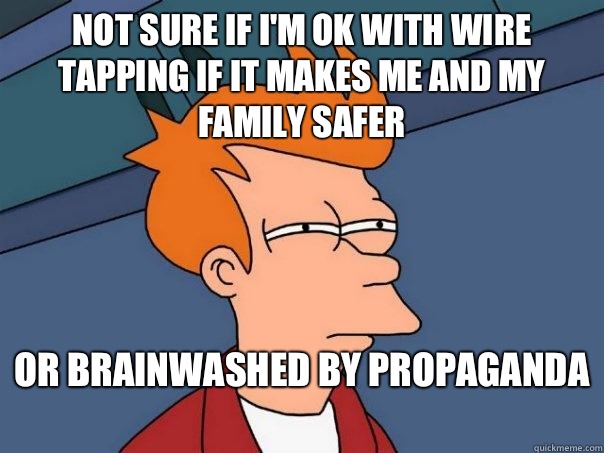 Not sure if I'm ok with wire tapping if it makes me and my family safer Or brainwashed by propaganda   Futurama Fry