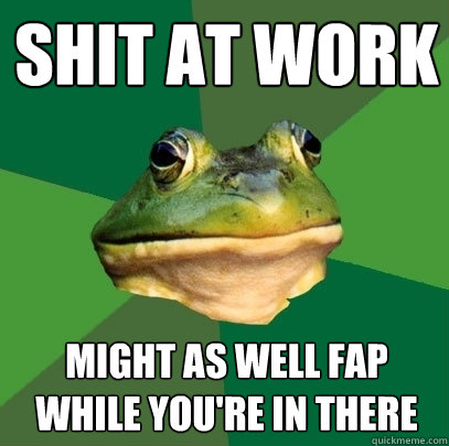 shit at work
 might as well fap while you're in there  Foul Bachelor Frog