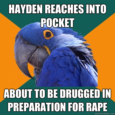 hayden reaches into pocket ABOUT TO BE DRUGGED IN PREPARATION FOR RAPE  Paranoid Parrot