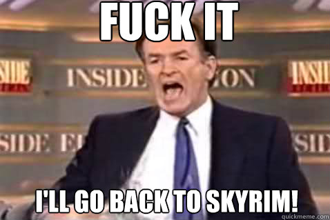 fuck it I'll go back to Skyrim!  Fuck It Bill OReilly