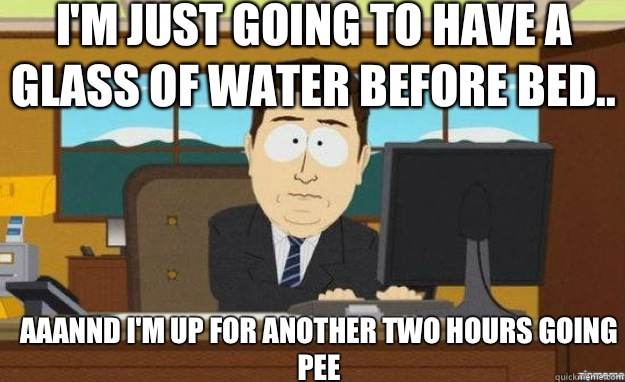 I'm just going to have a glass of water before bed.. Aaannd I'm up for another two hours going pee  aaaand its gone
