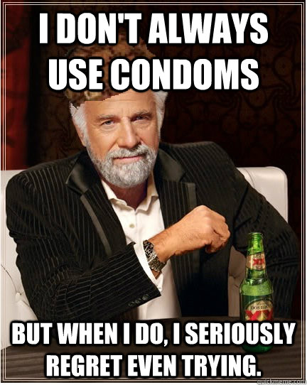 i don't always use condoms But when i do, I seriously regret even trying.  
