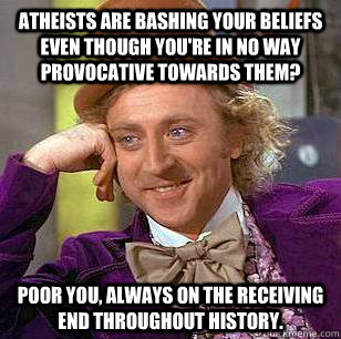 atheists are bashing your beliefs even though you're in no way provocative towards them? poor you, always on the receiving end throughout history. - atheists are bashing your beliefs even though you're in no way provocative towards them? poor you, always on the receiving end throughout history.  Condescending Wonka