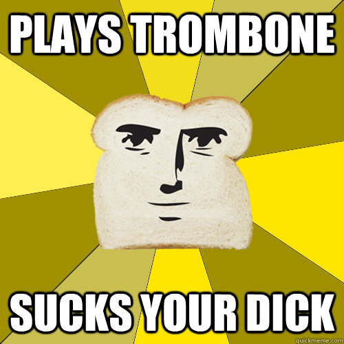 PLAYS TROMBONE SUCKS YOUR DICK  Breadfriend