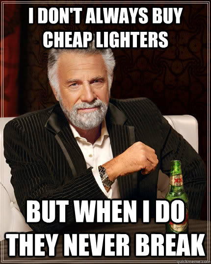 I don't always buy cheap lighters but when I do they never break  The Most Interesting Man In The World