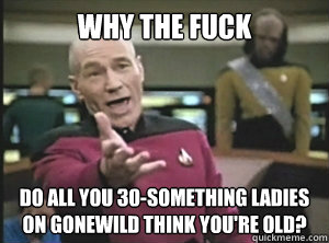 WHY THE FUCK DO ALL YOU 30-SOMETHING LADIES ON GONEWILD THINK YOU'RE OLD? - WHY THE FUCK DO ALL YOU 30-SOMETHING LADIES ON GONEWILD THINK YOU'RE OLD?  Annoyed picard about shitty watercolor and karmanaut