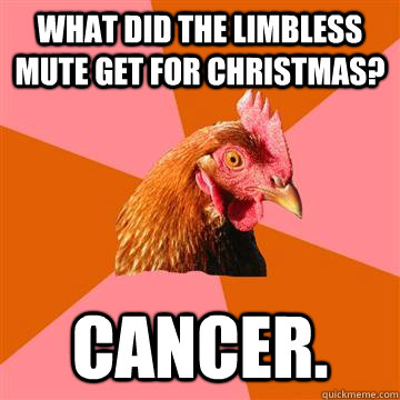 What did the limbless mute get for christmas? cancer.  Anti-Joke Chicken