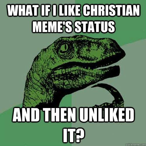 What if I like Christian meme's status and then unliked it?  Philosoraptor