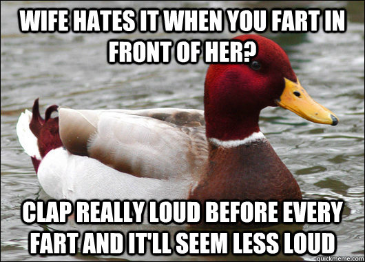 wife hates it when you fart in front of her? clap really loud before every fart and it'll seem less loud  Malicious Advice Mallard