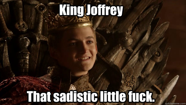 That sadistic little fuck. King Joffrey  King joffrey